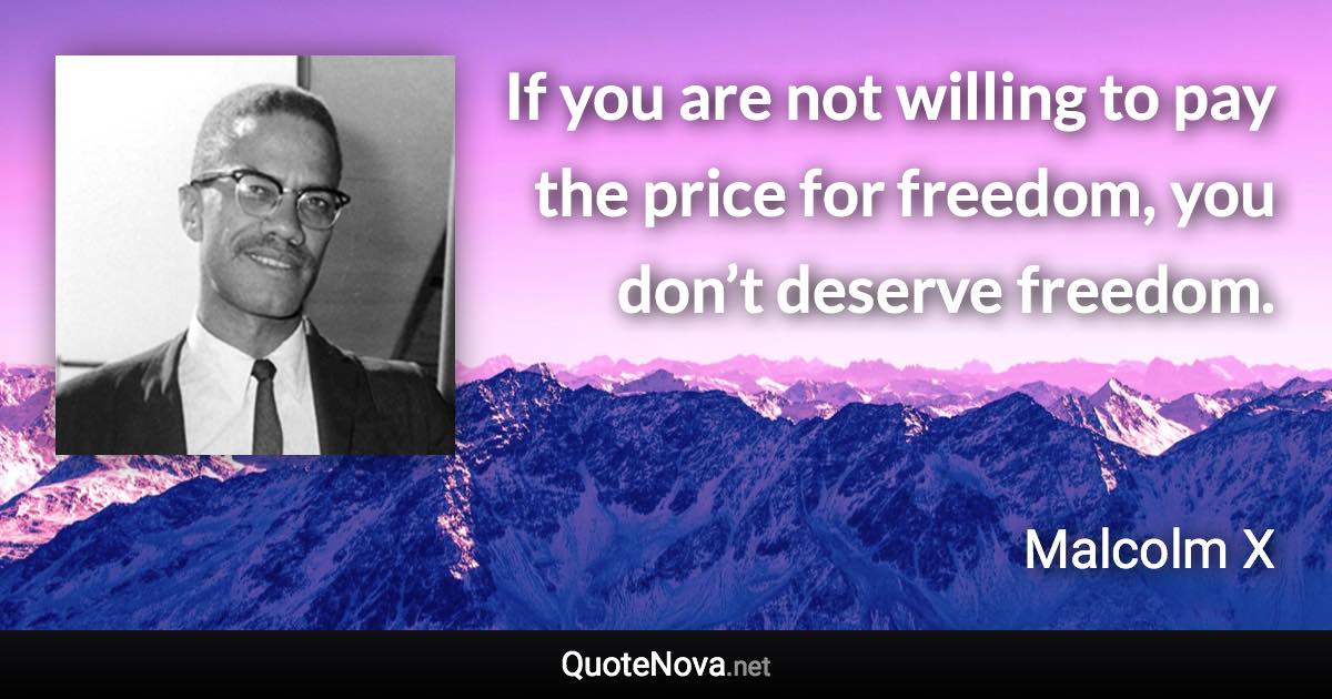 If you are not willing to pay the price for freedom, you don’t deserve freedom. - Malcolm X quote