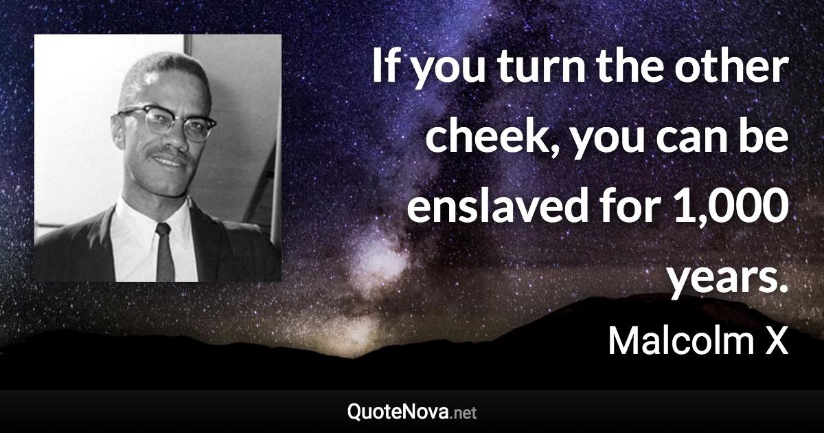 If you turn the other cheek, you can be enslaved for 1,000 years. - Malcolm X quote