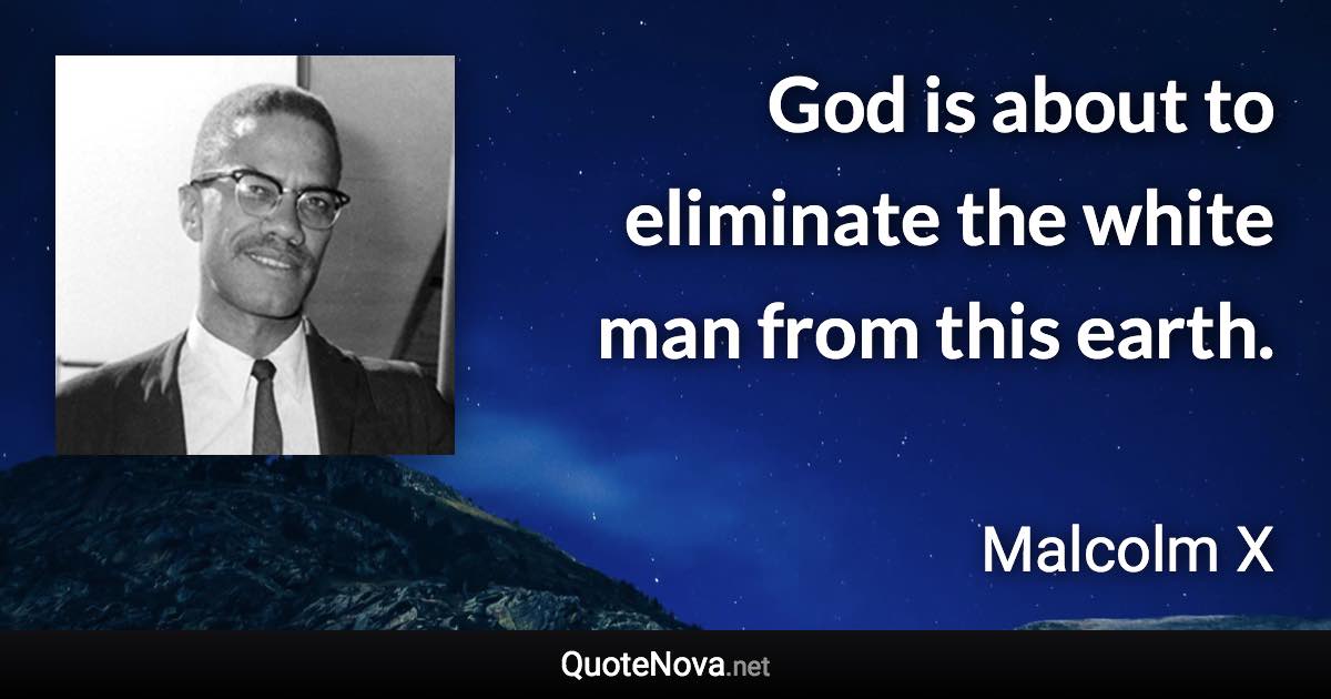 God is about to eliminate the white man from this earth. - Malcolm X quote