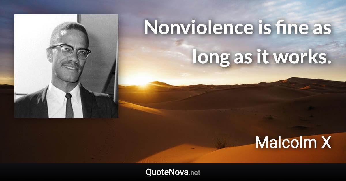 Nonviolence is fine as long as it works. - Malcolm X quote