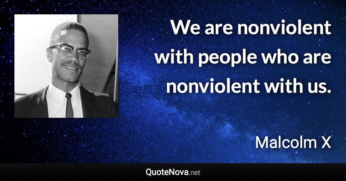 We are nonviolent with people who are nonviolent with us. - Malcolm X quote