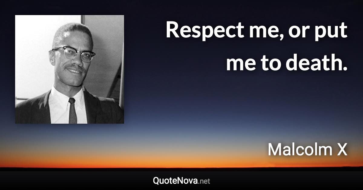 Respect me, or put me to death. - Malcolm X quote