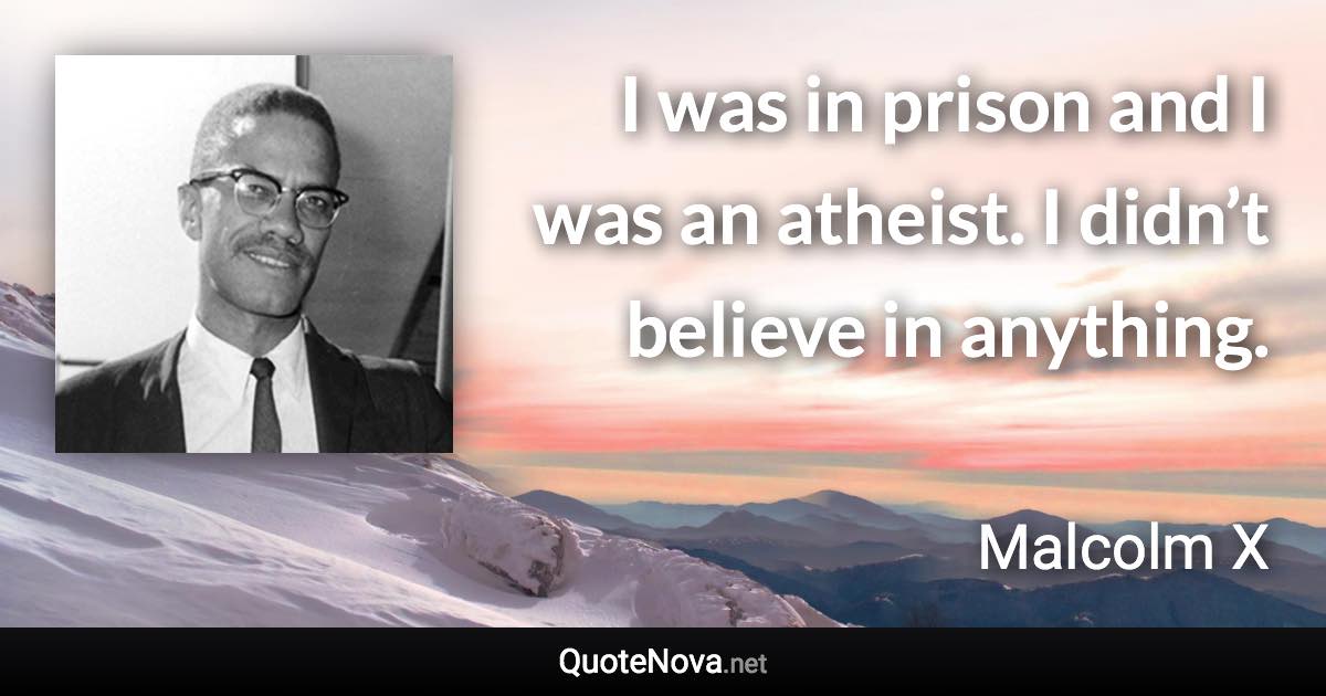 I was in prison and I was an atheist. I didn’t believe in anything. - Malcolm X quote