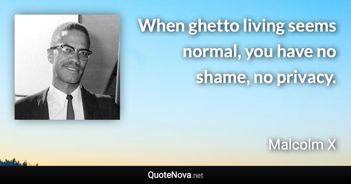 When ghetto living seems normal, you have no shame, no privacy. - Malcolm X quote