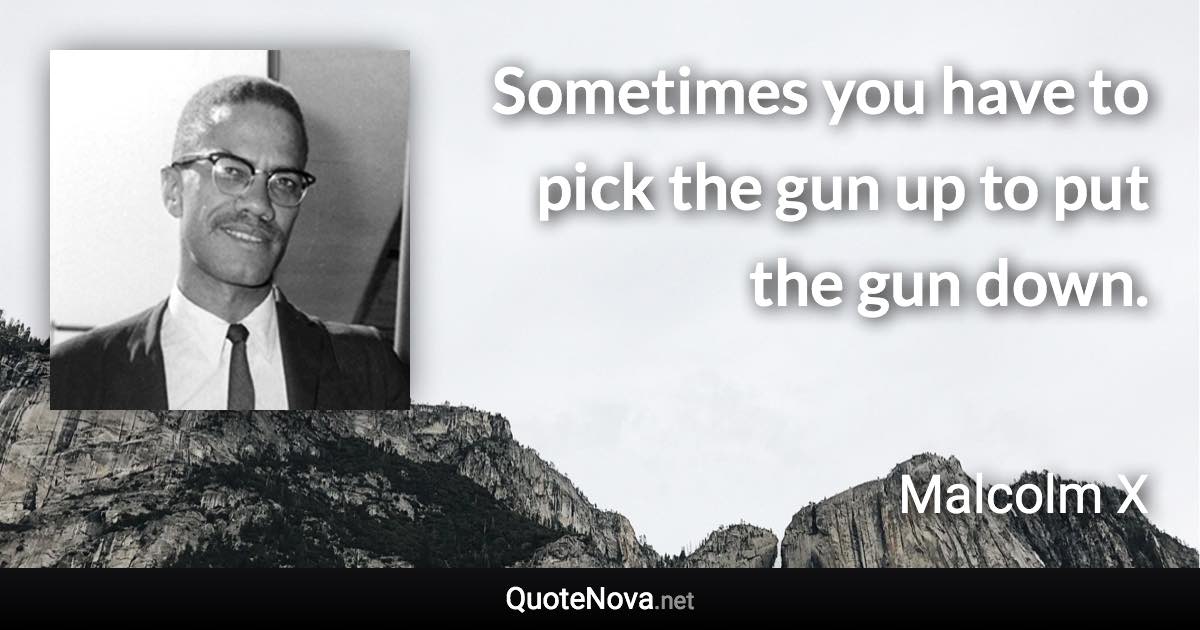 Sometimes you have to pick the gun up to put the gun down. - Malcolm X quote