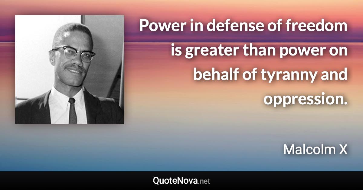 Power in defense of freedom is greater than power on behalf of tyranny and oppression. - Malcolm X quote