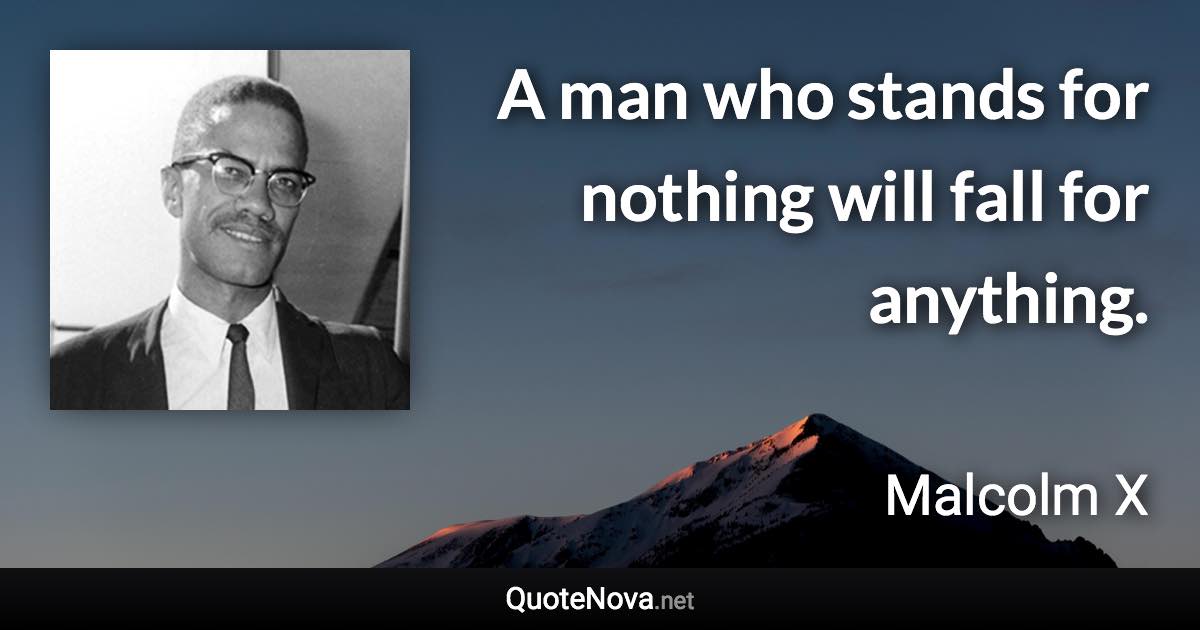 A man who stands for nothing will fall for anything. - Malcolm X quote