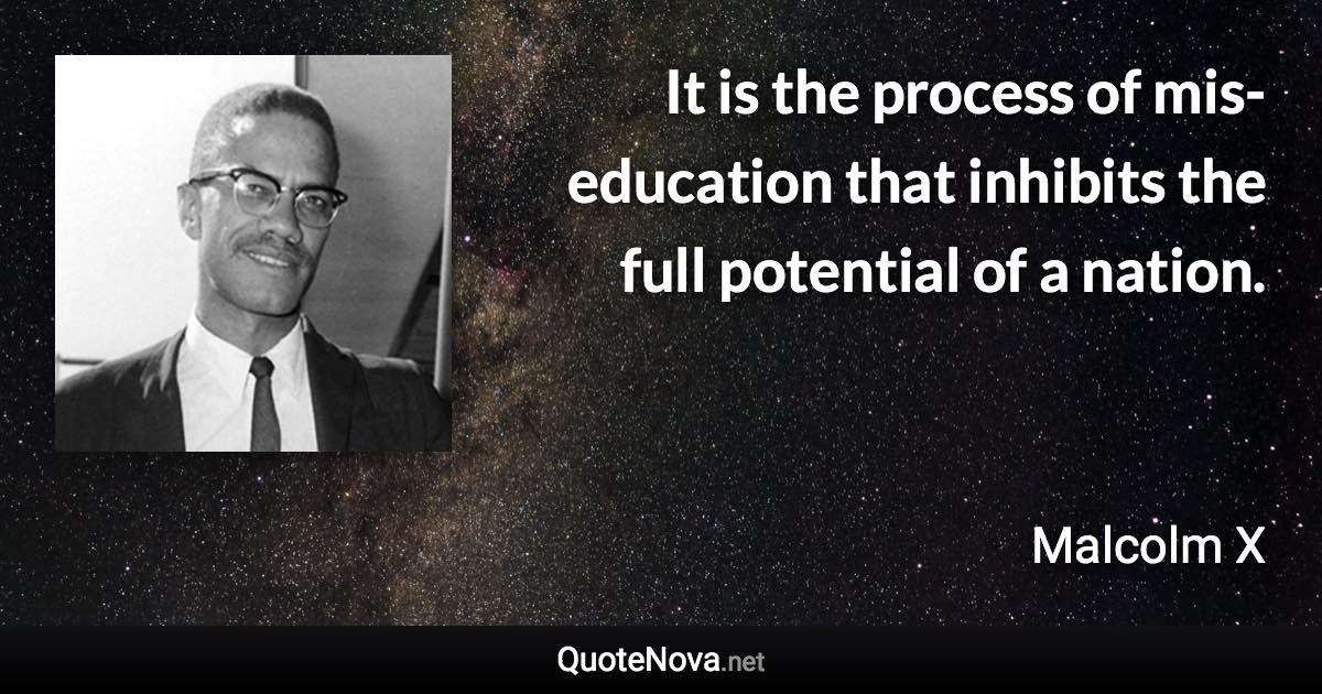 It is the process of mis-education that inhibits the full potential of a nation. - Malcolm X quote