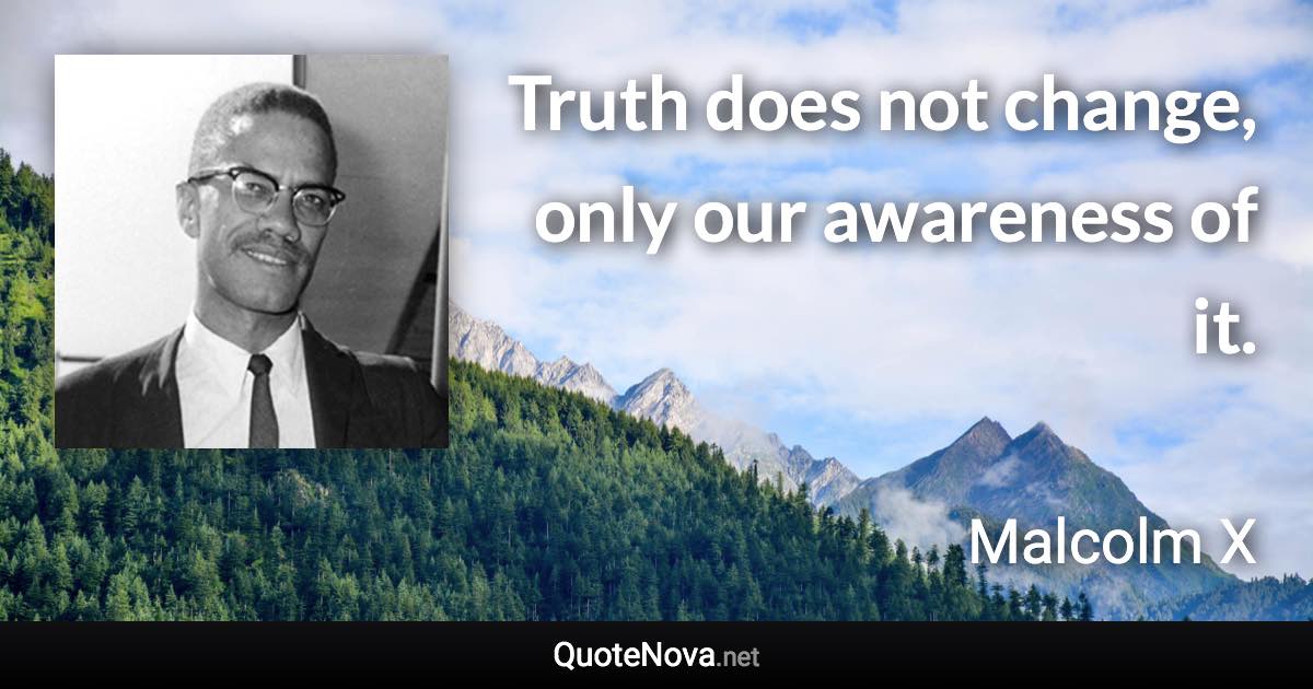 Truth does not change, only our awareness of it. - Malcolm X quote