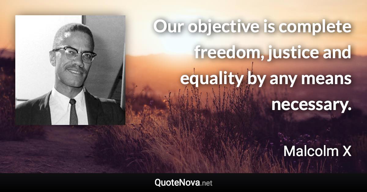 Our objective is complete freedom, justice and equality by any means necessary. - Malcolm X quote