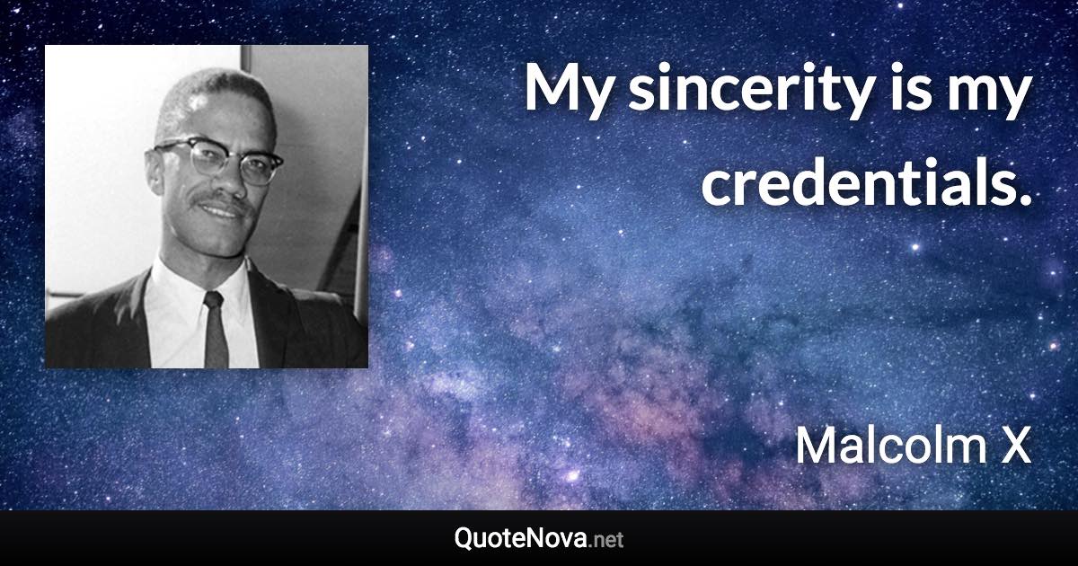 My sincerity is my credentials. - Malcolm X quote