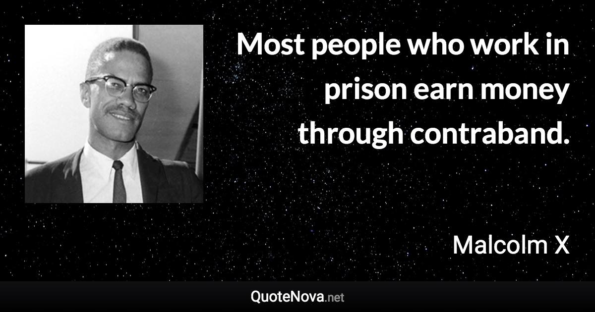 Most people who work in prison earn money through contraband. - Malcolm X quote