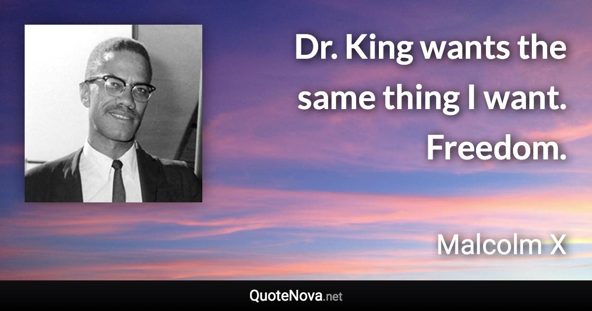 Dr. King wants the same thing I want. Freedom. - Malcolm X quote