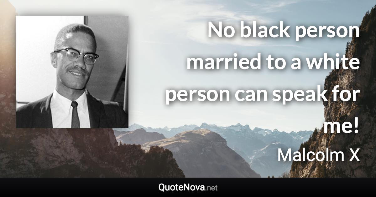 No black person married to a white person can speak for me! - Malcolm X quote