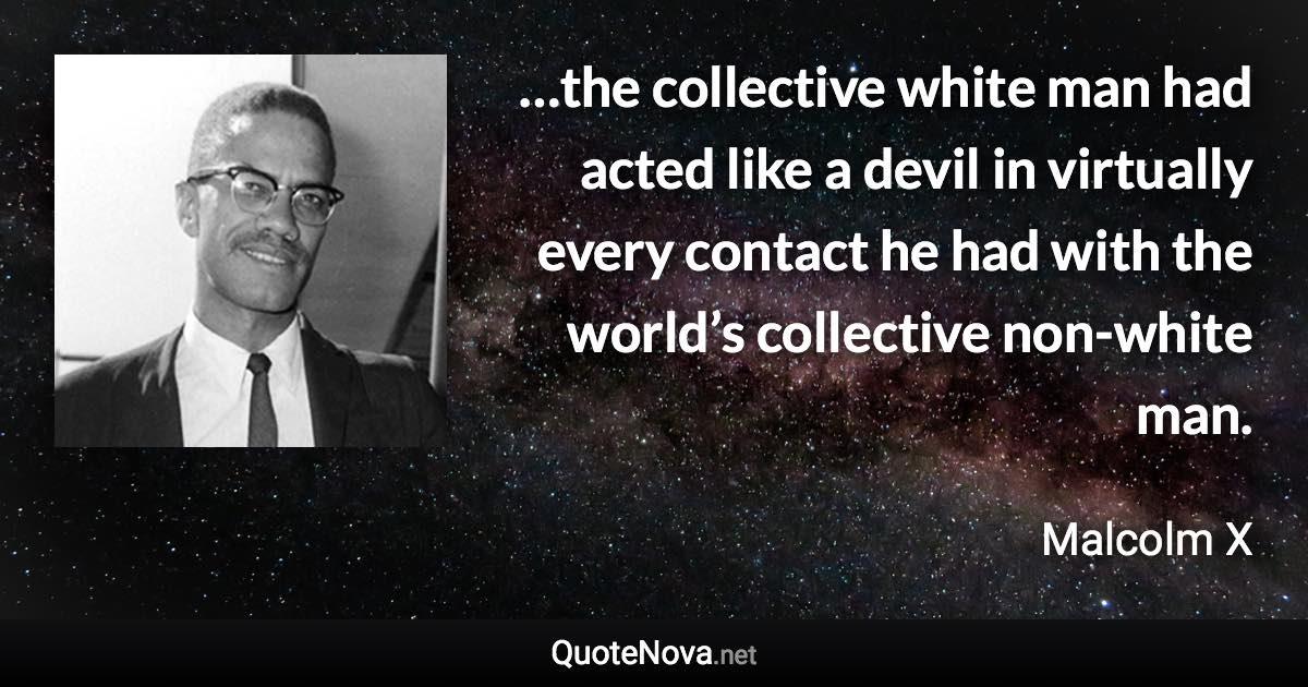 …the collective white man had acted like a devil in virtually every contact he had with the world’s collective non-white man. - Malcolm X quote