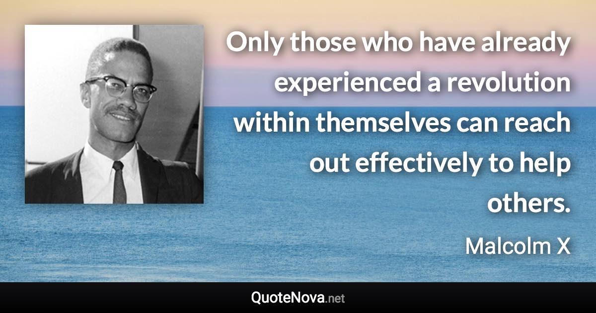 Only those who have already experienced a revolution within themselves can reach out effectively to help others. - Malcolm X quote