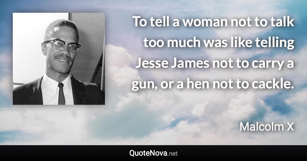 To tell a woman not to talk too much was like telling Jesse James not to carry a gun, or a hen not to cackle. - Malcolm X quote