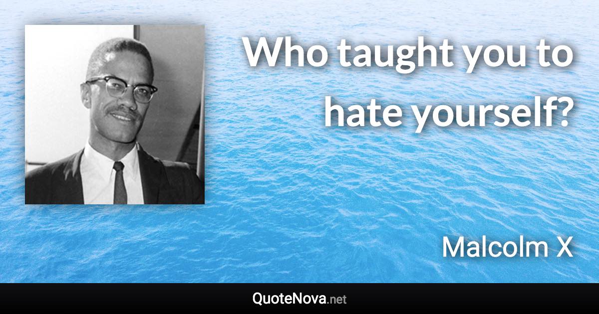 Who taught you to hate yourself? - Malcolm X quote