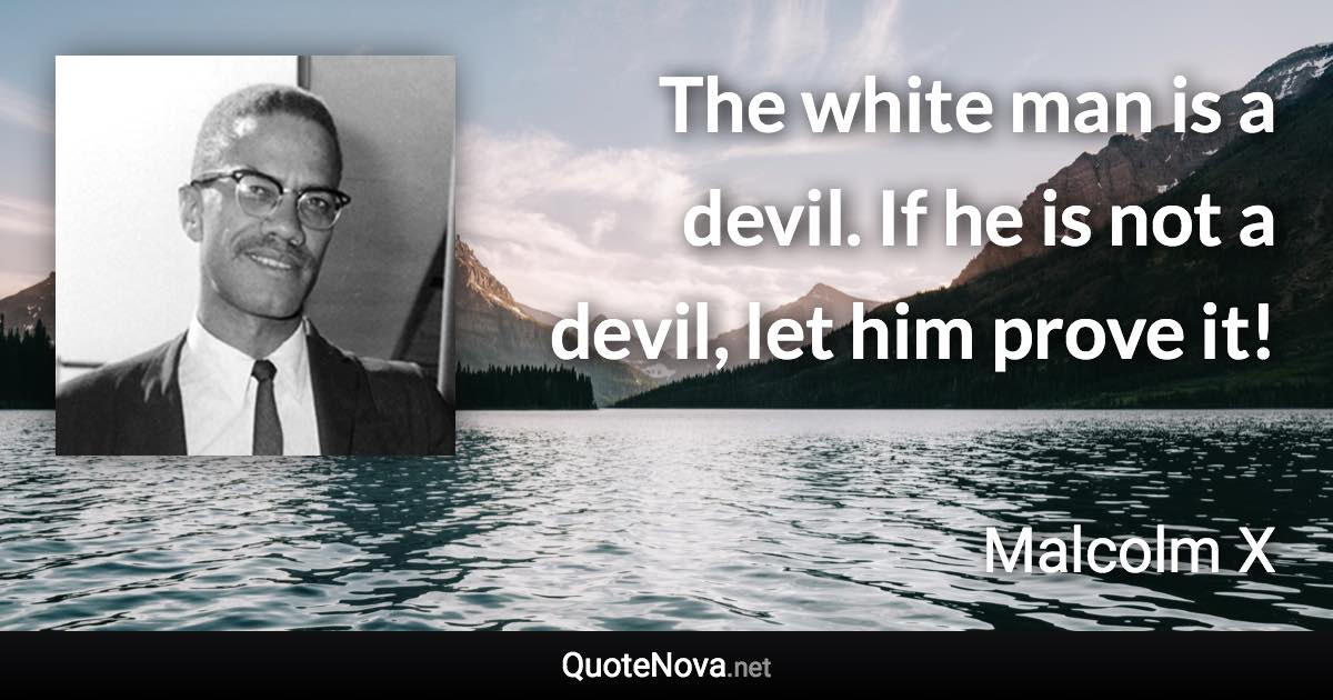 The white man is a devil. If he is not a devil, let him prove it! - Malcolm X quote