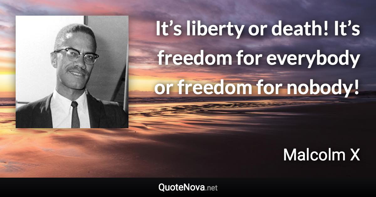 It’s liberty or death! It’s freedom for everybody or freedom for nobody! - Malcolm X quote