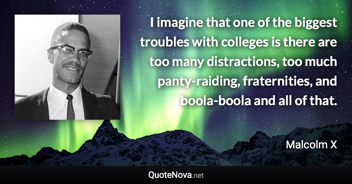 I imagine that one of the biggest troubles with colleges is there are too many distractions, too much panty-raiding, fraternities, and boola-boola and all of that. - Malcolm X quote