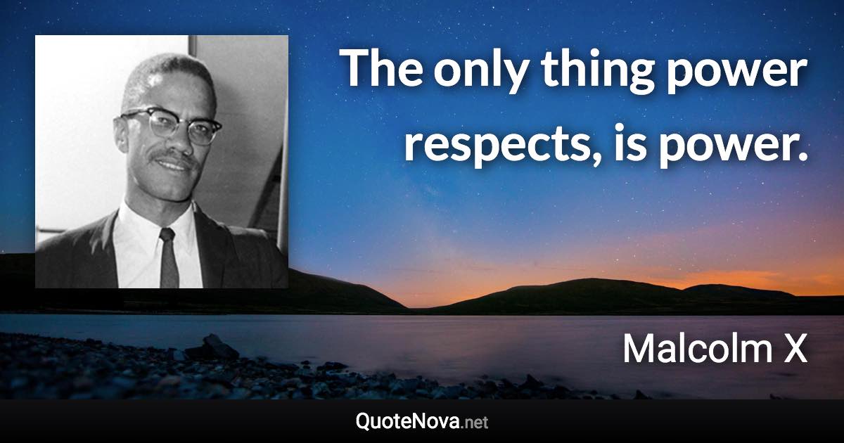The only thing power respects, is power. - Malcolm X quote