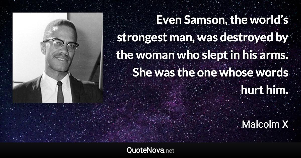 Even Samson, the world’s strongest man, was destroyed by the woman who slept in his arms. She was the one whose words hurt him. - Malcolm X quote