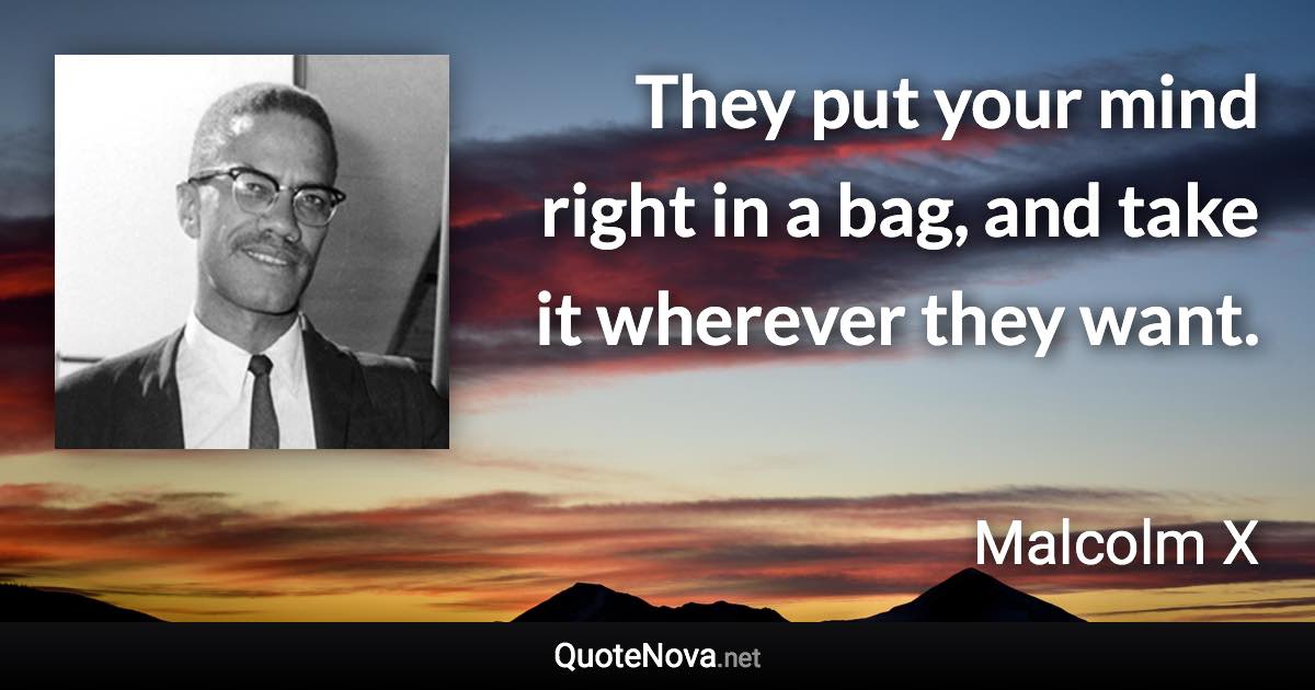 They put your mind right in a bag, and take it wherever they want. - Malcolm X quote