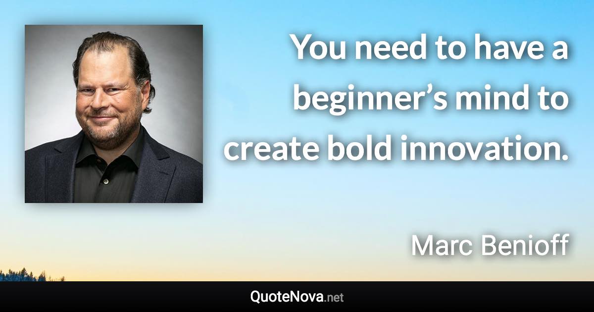 You need to have a beginner’s mind to create bold innovation. - Marc Benioff quote