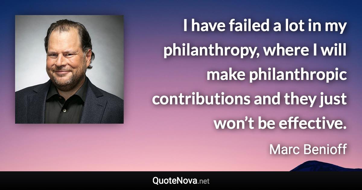 I have failed a lot in my philanthropy, where I will make philanthropic contributions and they just won’t be effective. - Marc Benioff quote
