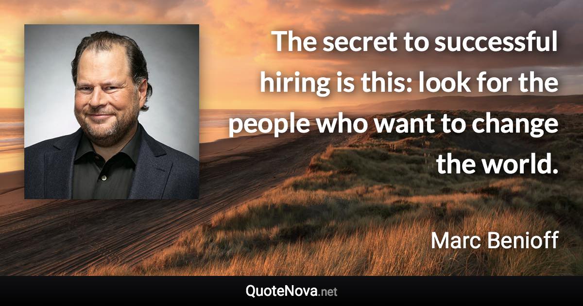 The secret to successful hiring is this: look for the people who want to change the world. - Marc Benioff quote
