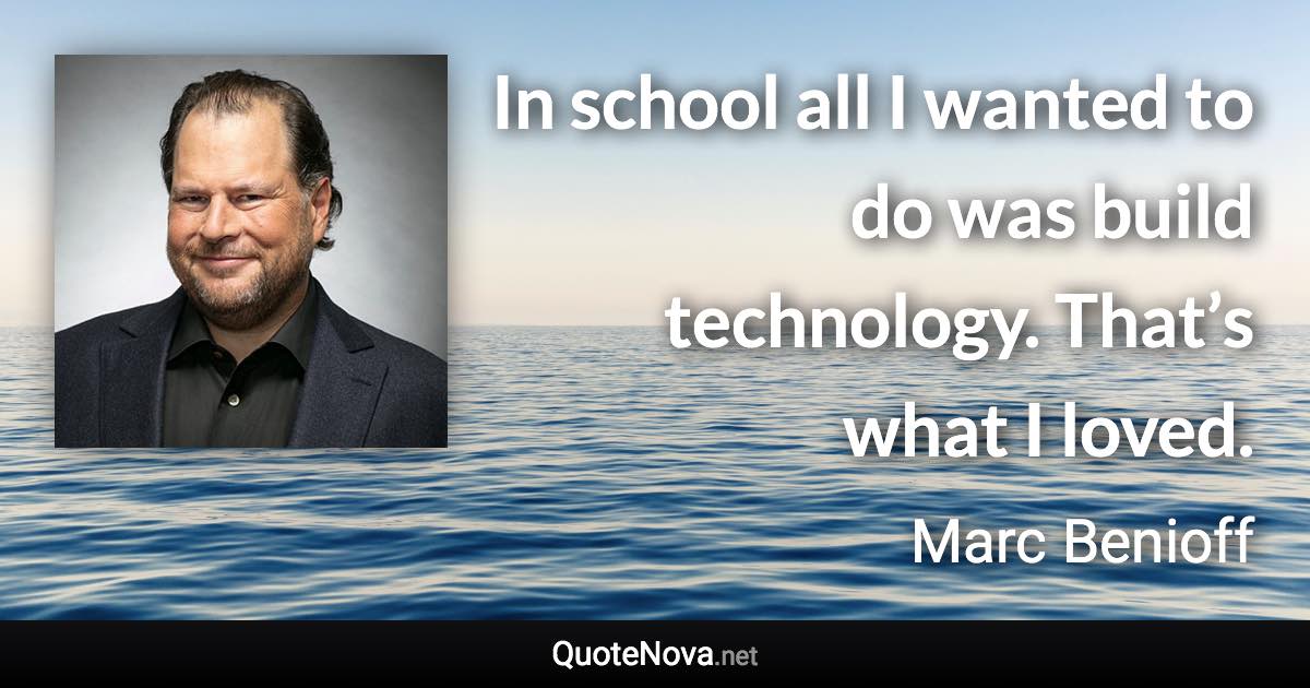 In school all I wanted to do was build technology. That’s what I loved. - Marc Benioff quote