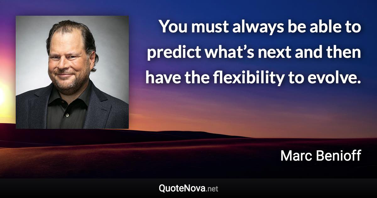You must always be able to predict what’s next and then have the flexibility to evolve. - Marc Benioff quote