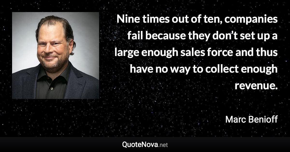 Nine times out of ten, companies fail because they don’t set up a large enough sales force and thus have no way to collect enough revenue. - Marc Benioff quote