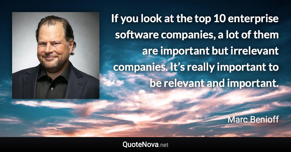 If you look at the top 10 enterprise software companies, a lot of them are important but irrelevant companies. It’s really important to be relevant and important. - Marc Benioff quote
