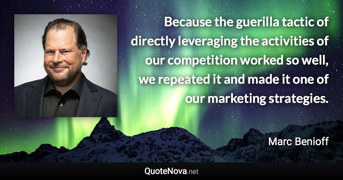 Because the guerilla tactic of directly leveraging the activities of our competition worked so well, we repeated it and made it one of our marketing strategies. - Marc Benioff quote