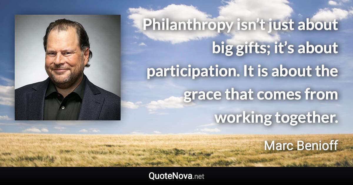 Philanthropy isn’t just about big gifts; it’s about participation. It is about the grace that comes from working together. - Marc Benioff quote