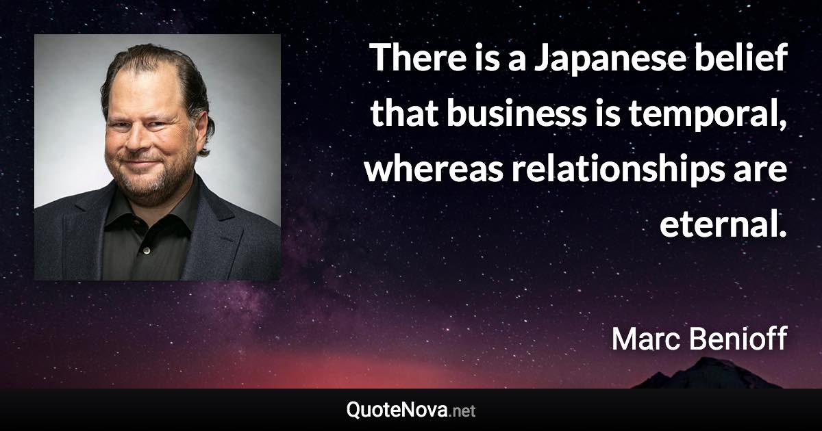 There is a Japanese belief that business is temporal, whereas relationships are eternal. - Marc Benioff quote