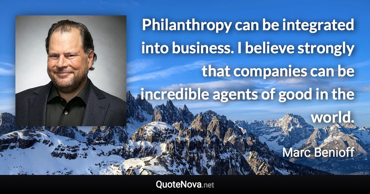 Philanthropy can be integrated into business. I believe strongly that companies can be incredible agents of good in the world. - Marc Benioff quote