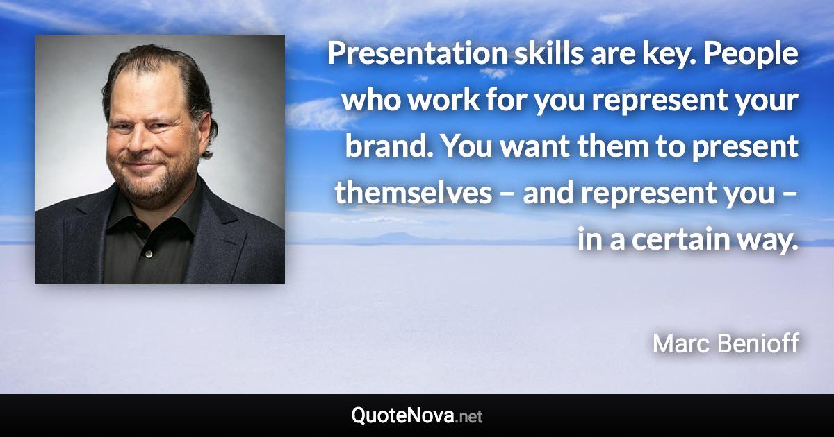 Presentation skills are key. People who work for you represent your brand. You want them to present themselves – and represent you – in a certain way. - Marc Benioff quote