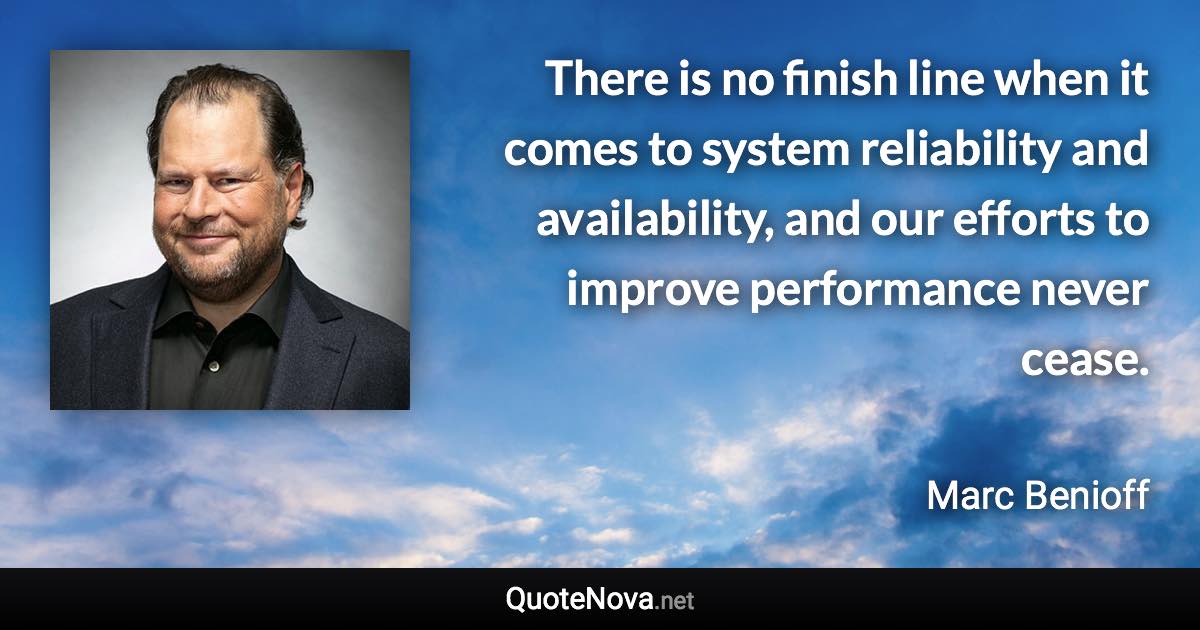 There is no finish line when it comes to system reliability and availability, and our efforts to improve performance never cease. - Marc Benioff quote