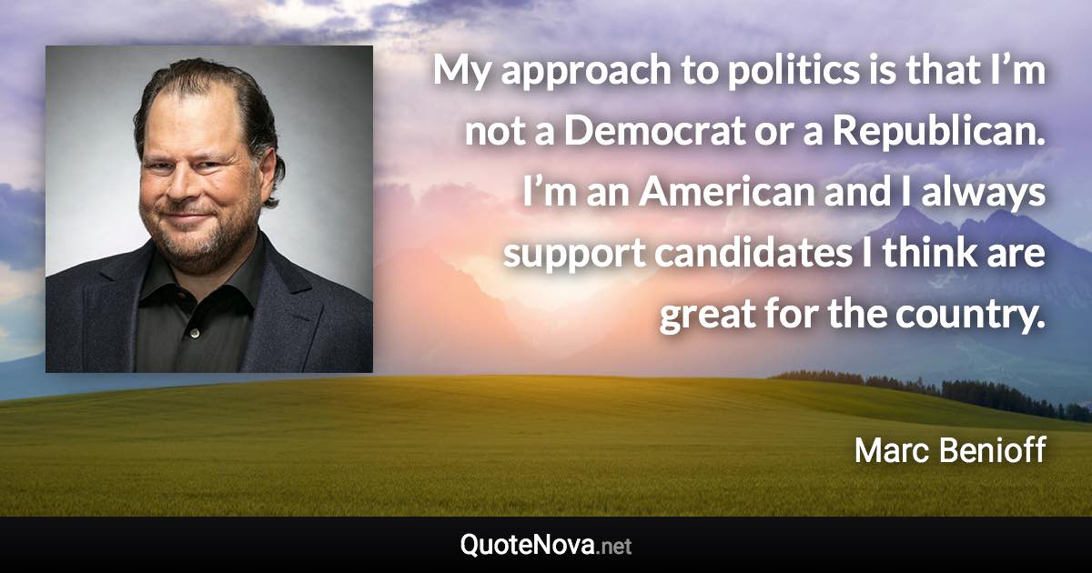 My approach to politics is that I’m not a Democrat or a Republican. I’m an American and I always support candidates I think are great for the country. - Marc Benioff quote