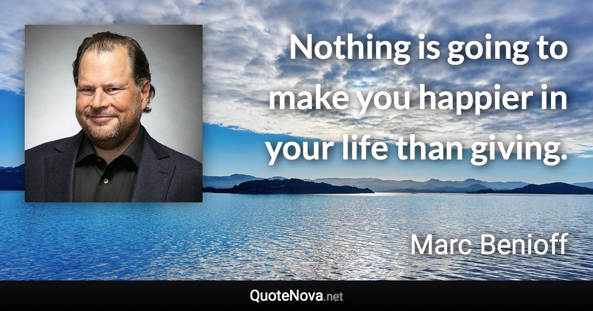 Nothing is going to make you happier in your life than giving. - Marc Benioff quote