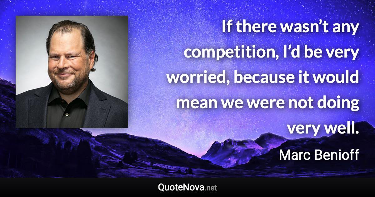 If there wasn’t any competition, I’d be very worried, because it would mean we were not doing very well. - Marc Benioff quote