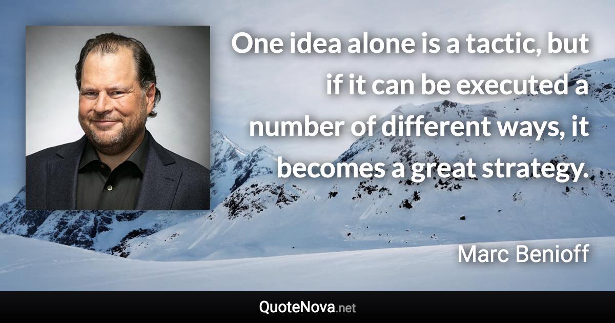 One idea alone is a tactic, but if it can be executed a number of different ways, it becomes a great strategy. - Marc Benioff quote