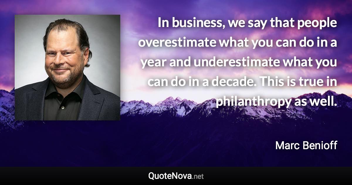 In business, we say that people overestimate what you can do in a year and underestimate what you can do in a decade. This is true in philanthropy as well. - Marc Benioff quote