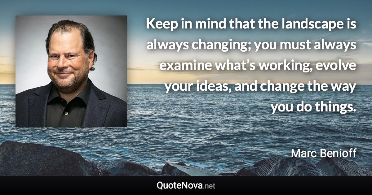 Keep in mind that the landscape is always changing; you must always examine what’s working, evolve your ideas, and change the way you do things. - Marc Benioff quote