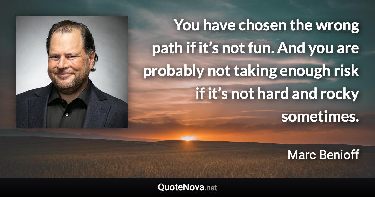 You have chosen the wrong path if it’s not fun. And you are probably not taking enough risk if it’s not hard and rocky sometimes. - Marc Benioff quote
