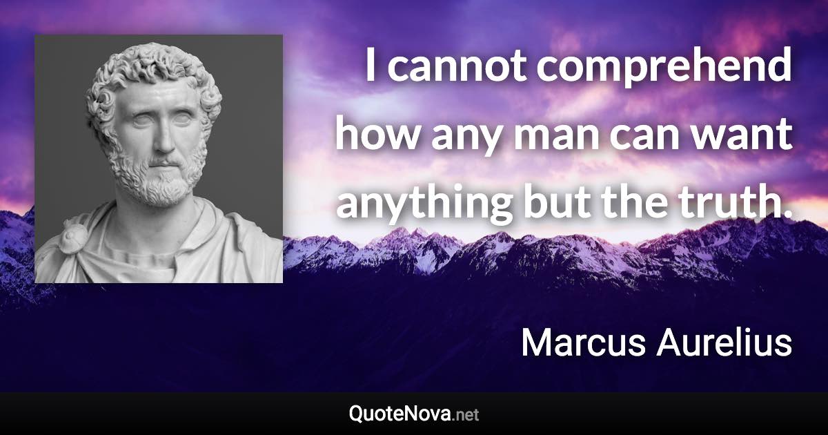 I cannot comprehend how any man can want anything but the truth. - Marcus Aurelius quote