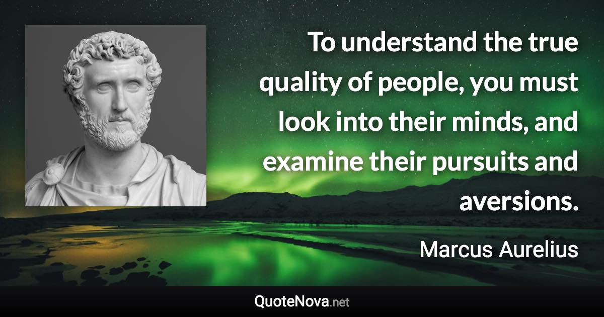 To understand the true quality of people, you must look into their minds, and examine their pursuits and aversions. - Marcus Aurelius quote